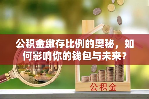 康定公积金缴存比例的奥秘，如何影响你的钱包与未来？