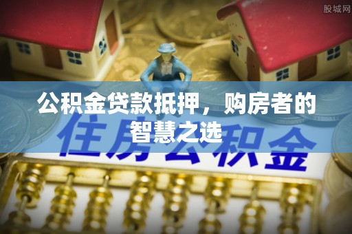 康定公积金贷款抵押，购房者的智慧之选
