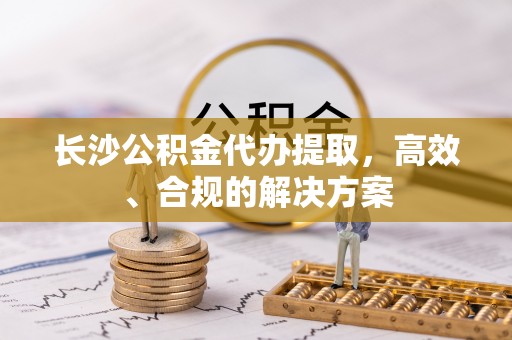 康定长沙公积金代办提取，高效、合规的解决方案