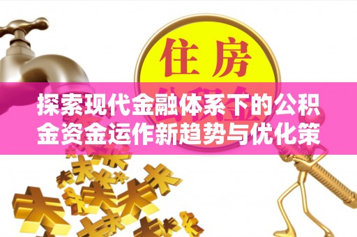 康定探索现代金融体系下的公积金资金运作新趋势与优化策略
