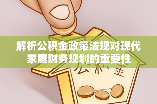 康定解析公积金政策法规对现代家庭财务规划的重要性