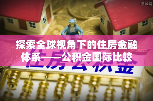 康定探索全球视角下的住房金融体系——公积金国际比较