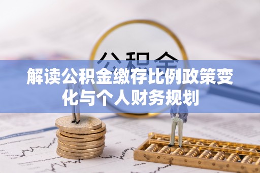 康定解读公积金缴存比例政策变化与个人财务规划