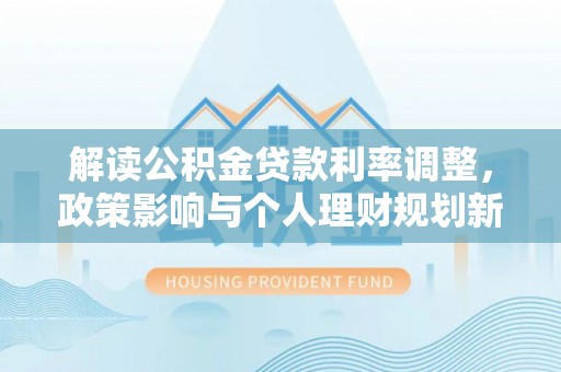 康定解读公积金贷款利率调整，政策影响与个人理财规划新思路