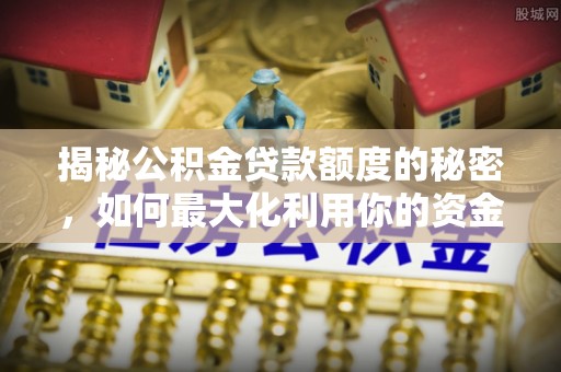 康定揭秘公积金贷款额度的秘密，如何最大化利用你的资金