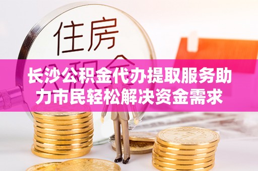 康定长沙公积金代办提取服务助力市民轻松解决资金需求