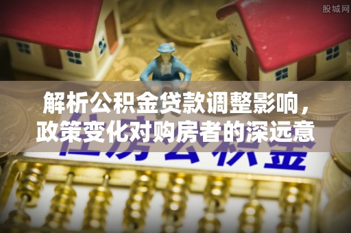 康定解析公积金贷款调整影响，政策变化对购房者的深远意义