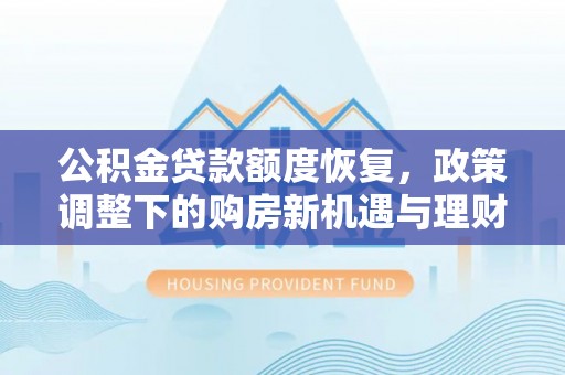 康定公积金贷款额度恢复，政策调整下的购房新机遇与理财规划
