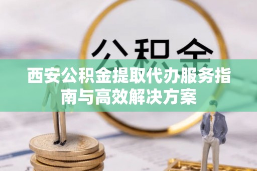 康定西安公积金提取代办服务指南与高效解决方案