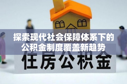 康定探索现代社会保障体系下的公积金制度覆盖新趋势