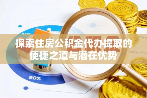 康定探索住房公积金代办提取的便捷之道与潜在优势