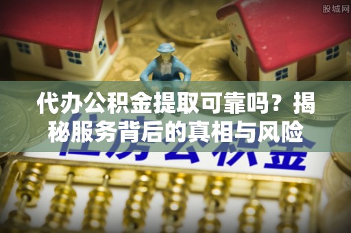 康定代办公积金提取可靠吗？揭秘服务背后的真相与风险