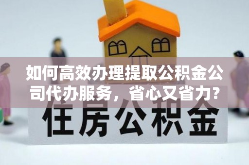 康定如何高效办理提取公积金公司代办服务，省心又省力？