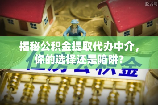 康定揭秘公积金提取代办中介，你的选择还是陷阱？