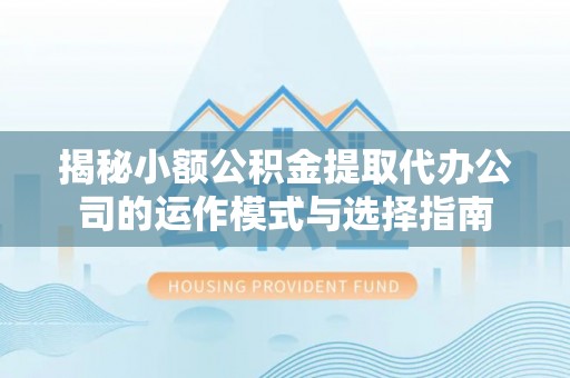 康定揭秘小额公积金提取代办公司的运作模式与选择指南