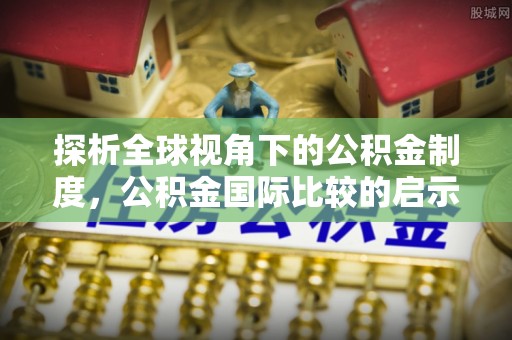 康定探析全球视角下的公积金制度，公积金国际比较的启示与借鉴