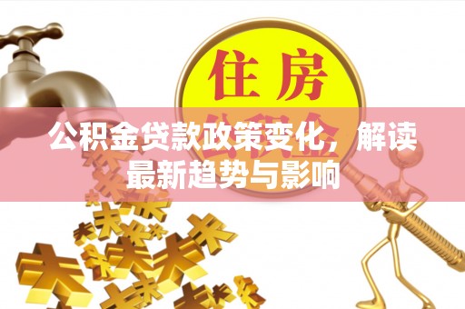 康定公积金贷款政策变化，解读最新趋势与影响