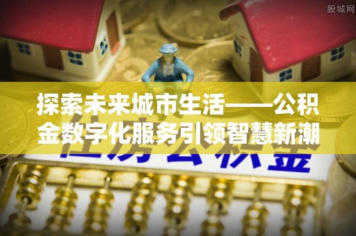 康定探索未来城市生活——公积金数字化服务引领智慧新潮流
