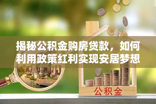 康定揭秘公积金购房贷款，如何利用政策红利实现安居梦想