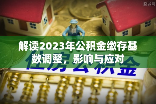康定解读2023年公积金缴存基数调整，影响与应对