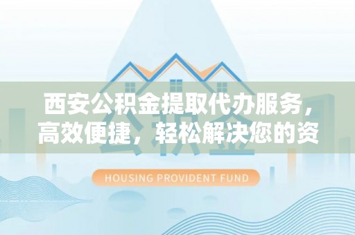 康定西安公积金提取代办服务，高效便捷，轻松解决您的资金需求