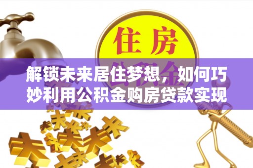 康定解锁未来居住梦想，如何巧妙利用公积金购房贷款实现房产投资