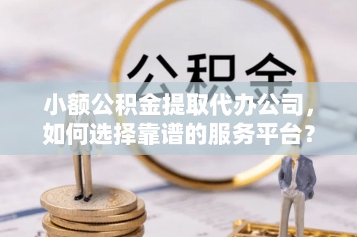 康定小额公积金提取代办公司，如何选择靠谱的服务平台？
