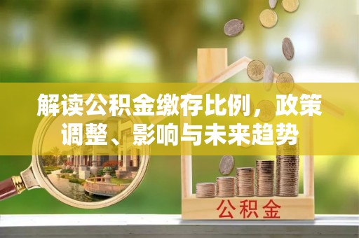 康定解读公积金缴存比例，政策调整、影响与未来趋势