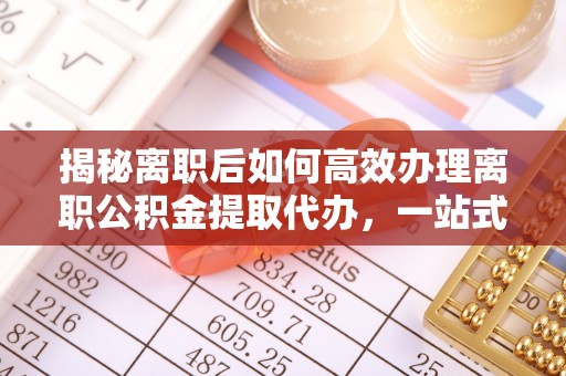 康定揭秘离职后如何高效办理离职公积金提取代办，一站式服务全解析