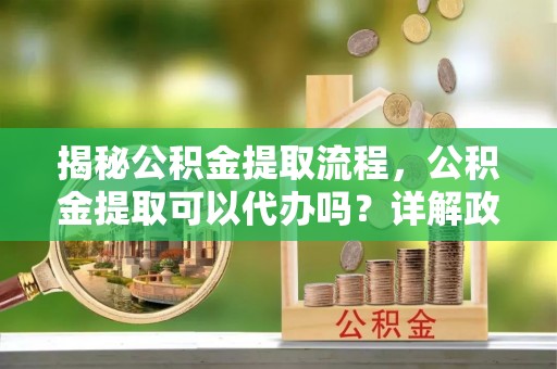 康定揭秘公积金提取流程，公积金提取可以代办吗？详解政策与实操技巧