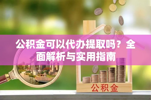 康定公积金可以代办提取吗？全面解析与实用指南