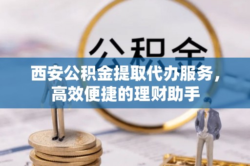 康定西安公积金提取代办服务，高效便捷的理财助手