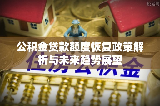 康定公积金贷款额度恢复政策解析与未来趋势展望