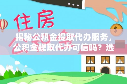 康定揭秘公积金提取代办服务，公积金提取代办可信吗？选择前你需要知道的真相