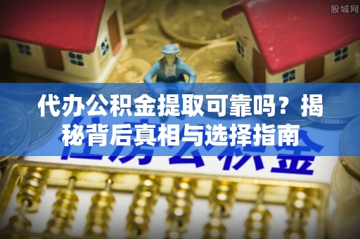 康定代办公积金提取可靠吗？揭秘背后真相与选择指南