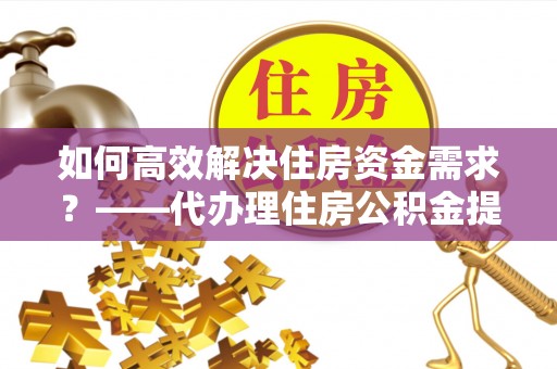 康定如何高效解决住房资金需求？——代办理住房公积金提取服务全解析