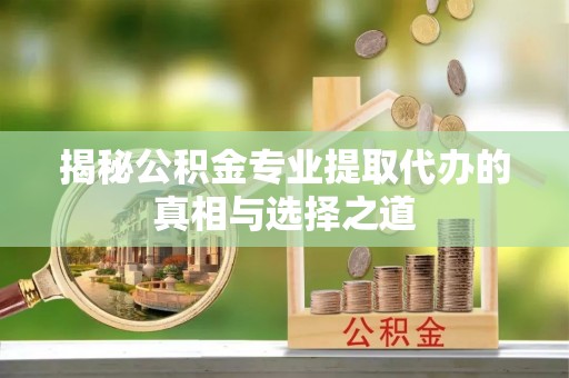 康定揭秘公积金专业提取代办的真相与选择之道