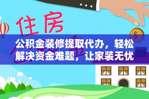 康定公积金装修提取代办，轻松解决资金难题，让家装无忧