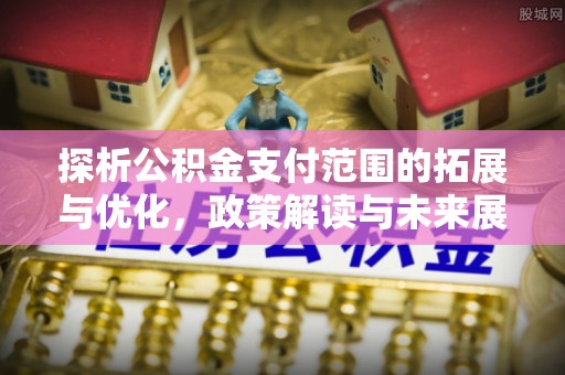 康定探析公积金支付范围的拓展与优化，政策解读与未来展望