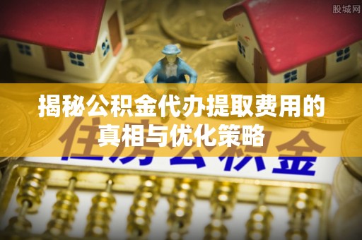 康定揭秘公积金代办提取费用的真相与优化策略