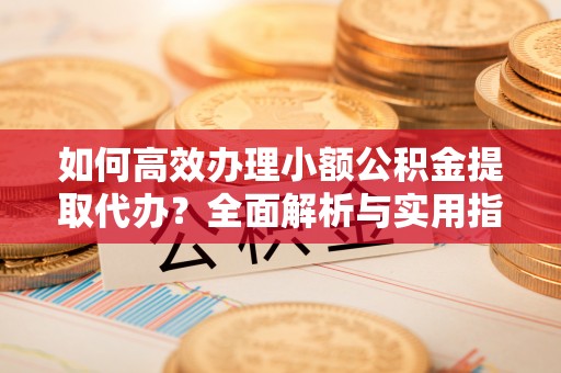 康定如何高效办理小额公积金提取代办？全面解析与实用指南
