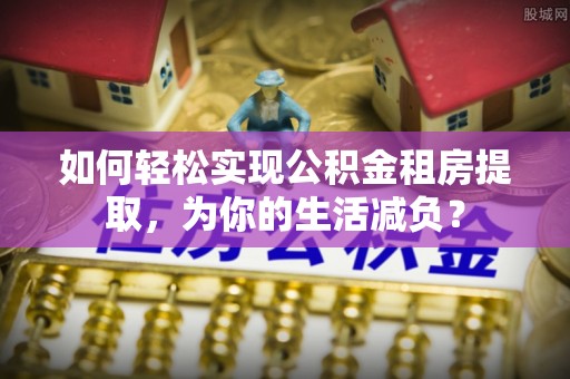 康定如何轻松实现公积金租房提取，为你的生活减负？