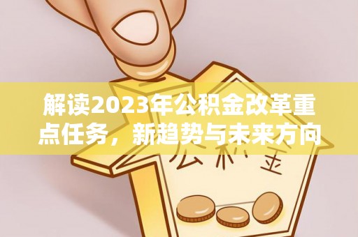 康定解读2023年公积金改革重点任务，新趋势与未来方向