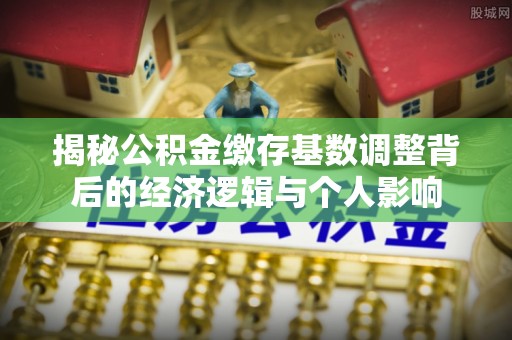 康定揭秘公积金缴存基数调整背后的经济逻辑与个人影响