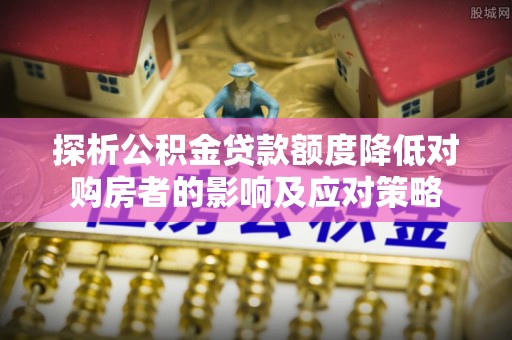 康定探析公积金贷款额度降低对购房者的影响及应对策略