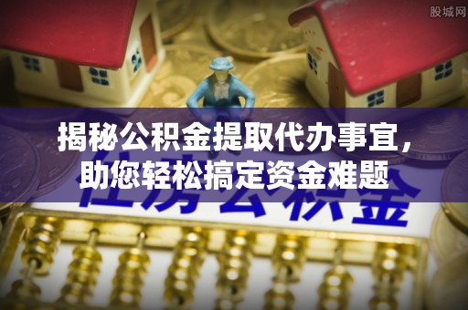 康定揭秘公积金提取代办事宜，助您轻松搞定资金难题