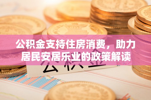 康定公积金支持住房消费，助力居民安居乐业的政策解读