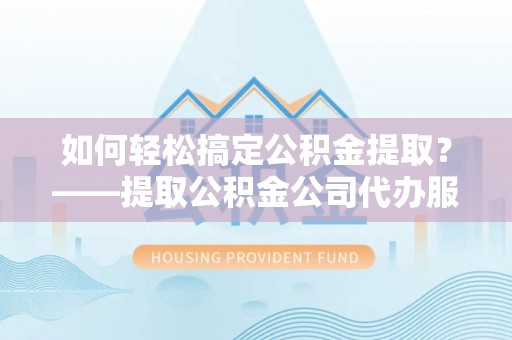 康定如何轻松搞定公积金提取？——提取公积金公司代办服务全解析