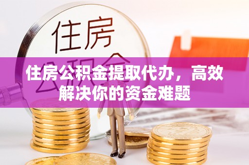 康定住房公积金提取代办，高效解决你的资金难题