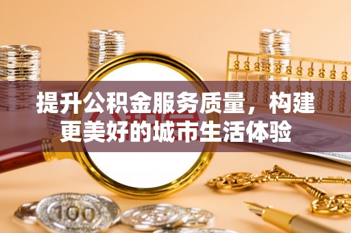康定提升公积金服务质量，构建更美好的城市生活体验
